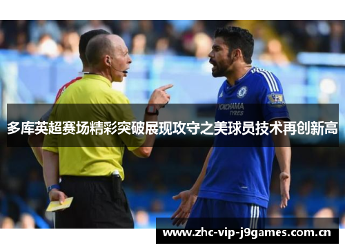 多库英超赛场精彩突破展现攻守之美球员技术再创新高 多库英超赛场精彩突破展现攻守之美球员技术再创新高