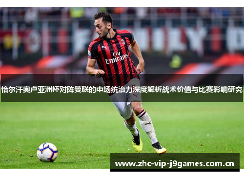 恰尔汗奥卢亚洲杯对阵曼联的中场统治力深度解析战术价值与比赛影响研究 恰尔汗奥卢亚洲杯对阵曼联的中场统治力深度解析战术价值与比赛影响研究