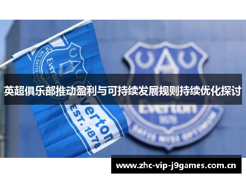 英超俱乐部推动盈利与可持续发展规则持续优化探讨 英超俱乐部推动盈利与可持续发展规则持续优化探讨