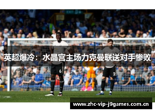 英超爆冷:水晶宫主场力克曼联送对手惨败 英超爆冷:水晶宫主场力克曼联送对手惨败